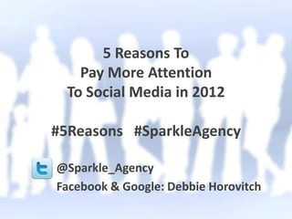 5 Reasons To
    Pay More Attention
  To Social Media in 2012

#5Reasons #SparkleAgency

@Sparkle_Agency
Facebook & Google: Debbie Horovitch
 
