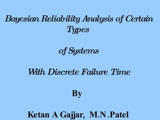 Bayesian Reliability Analysis of Certain
               Types

              of Systems

      W Discrete Failure Time
       ith

                  By

      Ketan A Gajjar, M.N .Patel
 