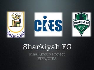 Sharkiyah FC
 Final Group Project
     FIFA/CIES
 