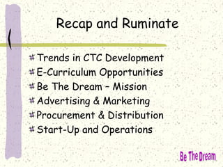 Recap and Ruminate
Trends in CTC Development
E-Curriculum Opportunities
Be The Dream – Mission
Advertising & Marketing
Procurement & Distribution
Start-Up and Operations
 