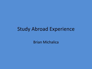 Study Abroad Experience
Brian Michalica
 