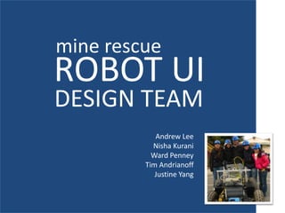 mine rescue ROBOT UI DESIGN TEAM Andrew Lee Nisha Kurani Ward Penney Tim Andrianoff Justine Yang 