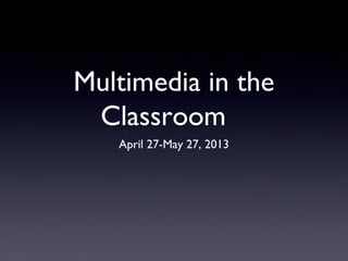 Multimedia in the
Classroom
April 27-May 27, 2013
 