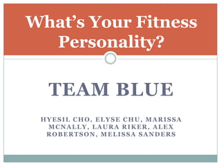 TEAM BLUE
HYESIL CHO, ELYSE CHU, MARISSA
MCNALLY, LAURA RIKER, ALEX
ROBERTSON, MELISSA SANDERS
What’s Your Fitness
Personality?
 