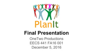 PlanIt
Final Presentation
OneTwo Productions
EECS 441 FA16 001
December 5, 2016
 