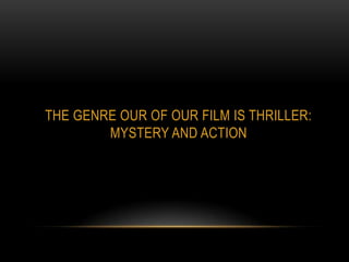 THE GENRE OUR OF OUR FILM IS THRILLER:
        MYSTERY AND ACTION
 