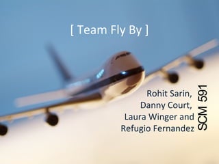 [ Team Fly By ]
Rohit Sarin,
Danny Court,
Laura Winger and
Refugio Fernandez
SCM591
 