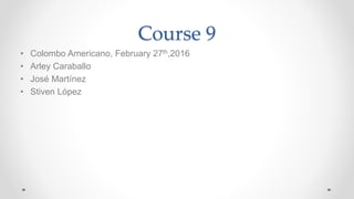 Course 9
• Colombo Americano, February 27th,2016
• Arley Caraballo
• José Martínez
• Stiven López
 