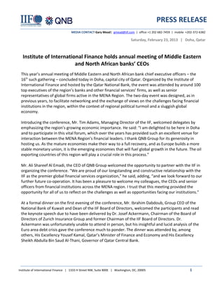 PRESS RELEASE
                                    MEDIA CONTACT Gary Mead| gmead@iif.com | office +1 202 682-7459 | mobile +202-372-6382

                                                                              Saturday, February 23, 2013 | Doha, Qatar



  Institute of International Finance holds annual meeting of Middle Eastern
                         and North African banks’ CEOs
 This year’s annual meeting of Middle Eastern and North African bank chief executive officers – the
 16th such gathering – concluded today in Doha, capital city of Qatar. Organized by the Institute of
 International Finance and hosted by the Qatar National Bank, the event was attended by around 100
 top executives of the region’s banks and other financial services’ firms, as well as senior
 representatives of global firms active in the MENA Region. The two-day event was designed, as in
 previous years, to facilitate networking and the exchange of views on the challenges facing financial
 institutions in the region, within the context of regional political turmoil and a sluggish global
 economy.

 Introducing the conference, Mr. Tim Adams, Managing Director of the IIF, welcomed delegates by
 emphasizing the region’s growing economic importance. He said: “I am delighted to be here in Doha
 and to participate in this vital forum, which over the years has provided such an excellent venue for
 interaction between the MENA Region’s financial leaders. I thank QNB Group for its generosity in
 hosting us. As the mature economies make their way to a full recovery, and as Europe builds a more
 stable monetary union, it is the emerging economies that will fuel global growth in the future. The oil
 exporting countries of this region will play a crucial role in this process.”

 Mr. Ali Shareef Al Emadi, the CEO of QNB Group welcomed the opportunity to partner with the IIF in
 organizing the conference. “We are proud of our longstanding and constructive relationship with the
 IIF as the premier global financial services organization,” he said, adding, “and we look forward to our
 further future co-operation. It has been a pleasure to welcome my colleagues, the CEOs and senior
 officers from financial institutions across the MENA region. I trust that this meeting provided the
 opportunity for all of us to reflect on the challenges as well as opportunities facing our institutions.”

 At a formal dinner on the first evening of the conference, Mr. Ibrahim Dabdoub, Group CEO of the
 National Bank of Kuwait and Dean of the IIF Board of Directors, welcomed the participants and read
 the keynote speech due to have been delivered by Dr. Josef Ackermann, Chairman of the Board of
 Directors of Zurich Insurance Group and former Chairman of the IIF Board of Directors. Dr.
 Ackermann was unfortunately unable to attend in person, but his insightful and lucid analysis of the
 Euro area debt crisis gave the conference much to ponder. The dinner was attended by, among
 others, His Excellency Yousef Kamal, Qatar’s Minister of Finance and Economy and His Excellency
 Sheikh Abdulla Bin Saud Al-Thani, Governor of Qatar Central Bank.




Institute of International Finance | 1333 H Street NW, Suite 800E | Washington, DC, 20005                       1
 