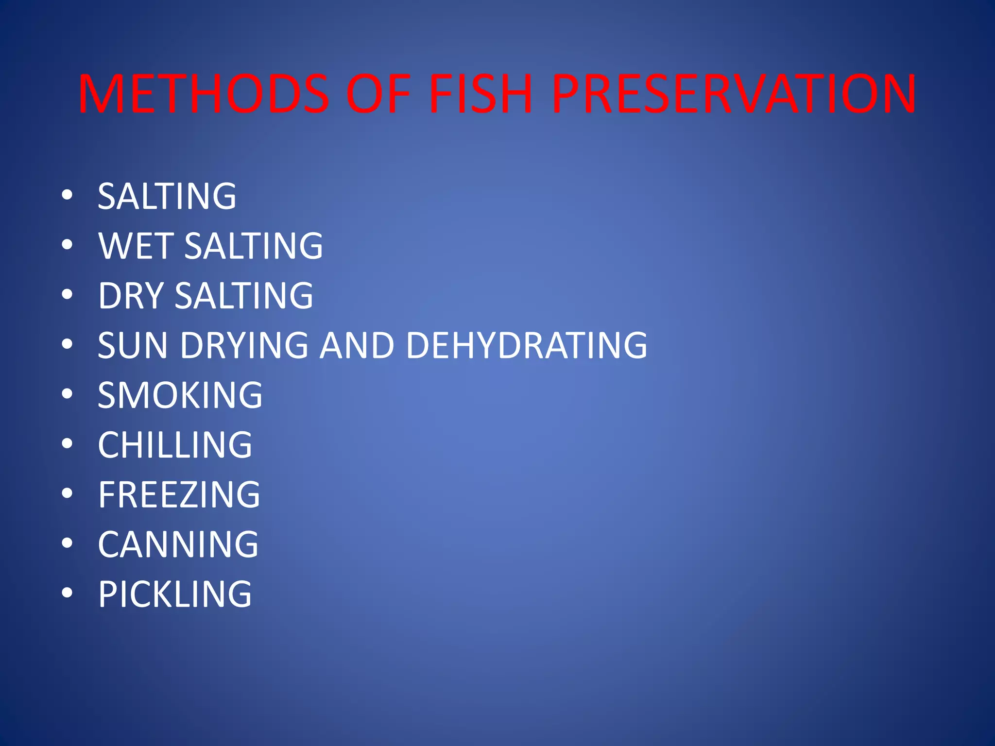 METHODS OF FISH PRESERVATION 
• SALTING 
• WET SALTING 
• DRY SALTING 
• SUN DRYING AND DEHYDRATING 
• SMOKING 
• CHILLING 
• FREEZING 
• CANNING 
• PICKLING 
 
