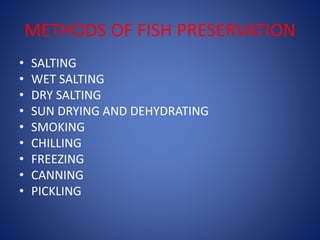 METHODS OF FISH PRESERVATION 
• SALTING 
• WET SALTING 
• DRY SALTING 
• SUN DRYING AND DEHYDRATING 
• SMOKING 
• CHILLING 
• FREEZING 
• CANNING 
• PICKLING 
 