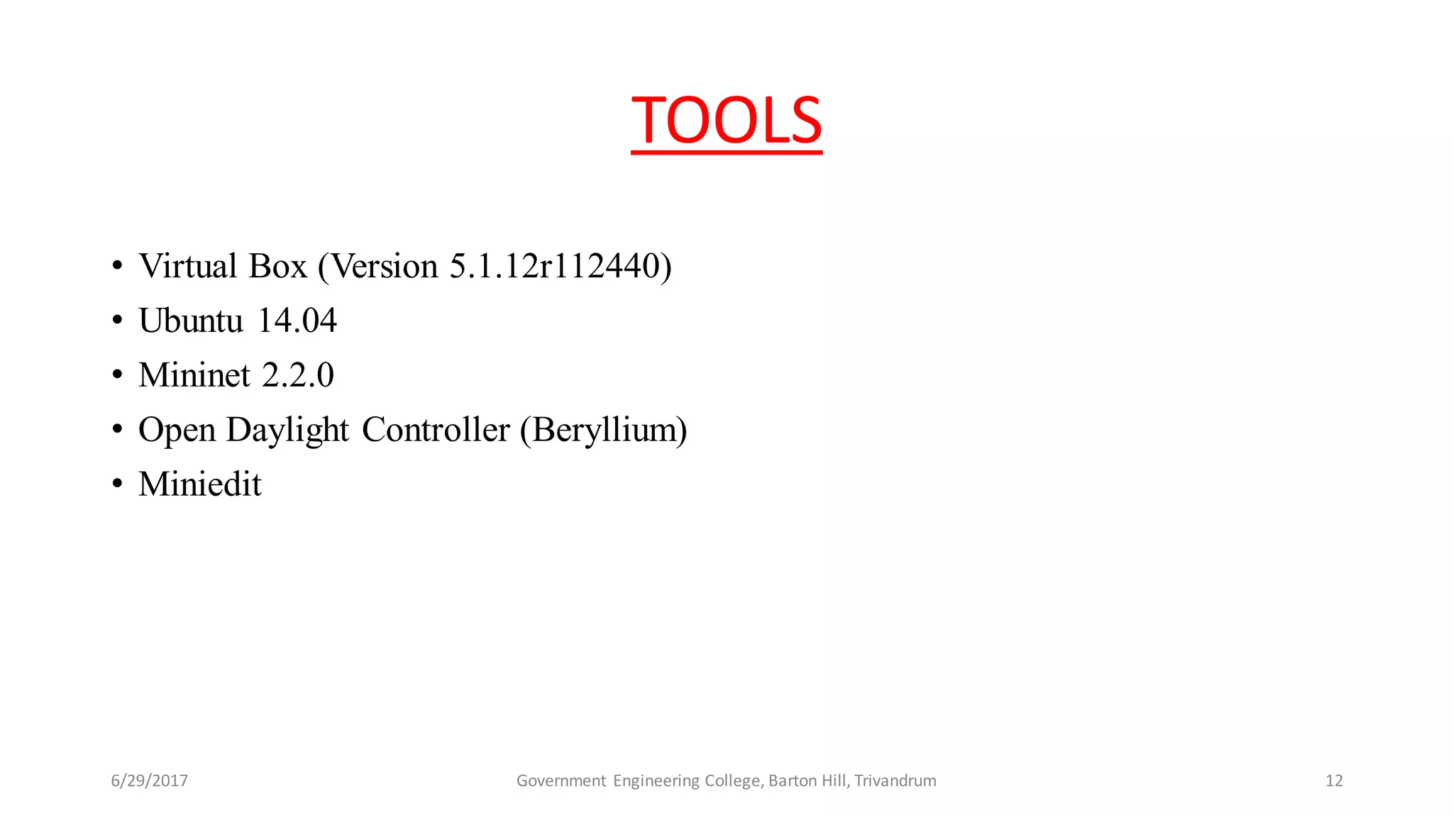 TOOLS
• Virtual Box (Version 5.1.12r112440)
• Ubuntu 14.04
• Mininet 2.2.0
• Open Daylight Controller (Beryllium)
• Miniedit
6/29/2017 12Government Engineering College, Barton Hill, Trivandrum
 