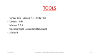 TOOLS
• Virtual Box (Version 5.1.12r112440)
• Ubuntu 14.04
• Mininet 2.2.0
• Open Daylight Controller (Beryllium)
• Miniedit
6/29/2017 12Government Engineering College, Barton Hill, Trivandrum
 