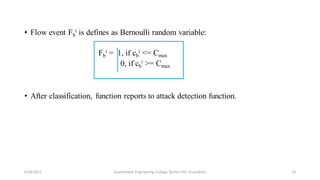 • Flow event Fb
i is defines as Bernoulli random variable:
Fb
i = 1, if cb
i <= Cmax
0, if cb
i >= Cmax
• After classification, function reports to attack detection function.
6/29/2017 19Government Engineering College, Barton Hill, Trivandrum
 