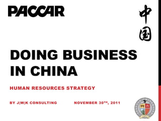 DOING BUSINESS
IN CHINA
HUMAN RESOURCES STRATEGY
BY J|W|K CONSULTING NOVEMBER 30TH, 2011
 