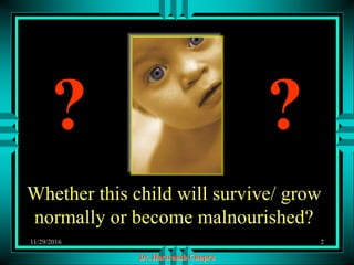 Dr. Harivansh Chopra
Whether this child will survive/ grow
normally or become malnourished?
? ?
11/29/2016 2
 