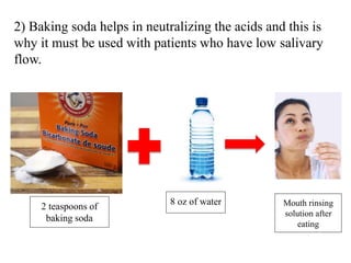 Mouth rinsing
solution after
eating
2 teaspoons of
baking soda
8 oz of water
2) Baking soda helps in neutralizing the acids and this is
why it must be used with patients who have low salivary
flow.
 