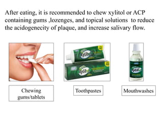 Chewing
gums/tablets
Toothpastes
After eating, it is recommended to chew xylitol or ACP
containing gums ,lozenges, and topical solutions to reduce
the acidogenecity of plaque, and increase salivary flow.
Mouthwashes
 