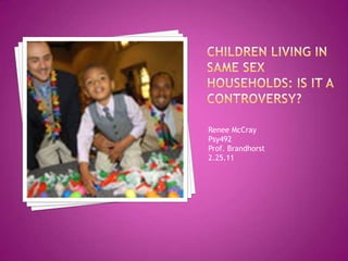 Children Living In Same Sex Households: Is It A Controversy? Renee McCray Psy492 Prof. Brandhorst 2.25.11 