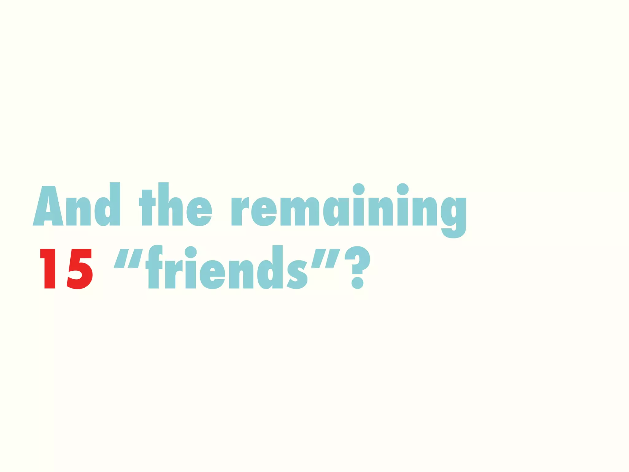 And the remaining  15  “friends”? 