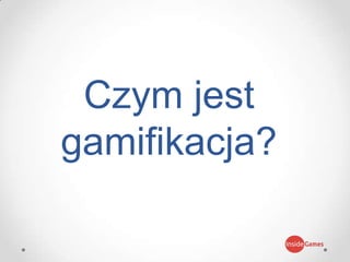 Czym jest
gamifikacja?
 