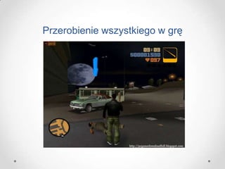 Przerobienie wszystkiego w grę
 