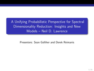 A Unifying Probabilistic Perspective for Spectral
Dimensionality Reduction: Insights and New
Models – Neil D. Lawrence
Presenters: Sean Golliher and Derek Reimanis
1 / 21
 