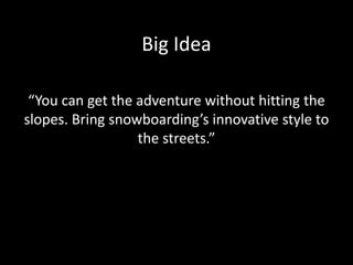 Big Idea
“You can get the adventure without hitting the
slopes. Bring snowboarding’s innovative style to
the streets.”
 