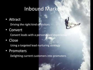 Inbound Marketing
• Attract
Driving the right kind of visitors
• Convert
Convert leads with a personalized experience
• Close
Using a targeted lead nurturing strategy
• Promoters
Delighting current customers into promoters
 