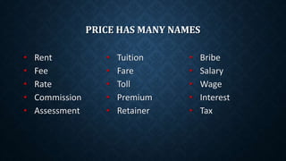 PRICE HAS MANY NAMES
• Rent
• Fee
• Rate
• Commission
• Assessment
• Tuition
• Fare
• Toll
• Premium
• Retainer
• Bribe
• Salary
• Wage
• Interest
• Tax
 