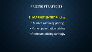 PRICING STRATEGIES
1) MARKET ENTRY Pricing:
• Market skimming pricing
• Market penetration pricing
• Premium pricing strategy
 