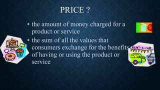 PRICE ?
• the amount of money charged for a
product or service
• the sum of all the values that
consumers exchange for the benefits
of having or using the product or
service
 