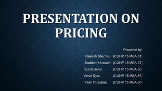 PRESENTATION ON
PRICING
Prepared by:
Rakesh Sharma (CUHP 15 MBA 61)
Saddam Hussain (CUHP 15 MBA 67)
Sumit Behal (CUHP 15 MBA 80)
Vimal Syal (CUHP 15 MBA 86)
Yash Chauhan (CUHP 15 MBA 90)
 