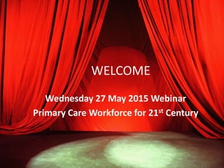 WELCOME
Wednesday 27 May 2015 Webinar
Primary Care Workforce for 21st Century
 