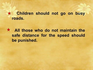 Children should not go on busy
roads.
All those who do not maintain the
safe distance for the speed should
be punished.
 