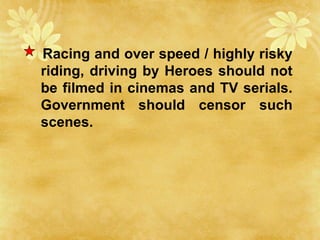 Racing and over speed / highly risky
riding, driving by Heroes should not
be filmed in cinemas and TV serials.
Government should censor such
scenes.
 
