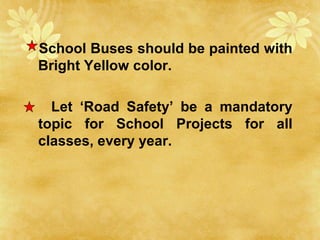 School Buses should be painted with
Bright Yellow color.
Let ‘Road Safety’ be a mandatory
topic for School Projects for all
classes, every year.
 