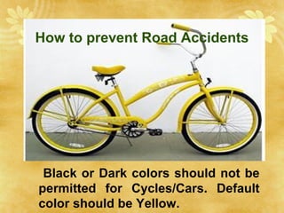 How to prevent Road Accidents
Black or Dark colors should not be
permitted for Cycles/Cars. Default
color should be Yellow.
 