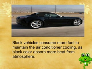 Black vehicles consume more fuel to
maintain the air conditioner cooling, as
black color absorb more heat from
atmosphere.
 