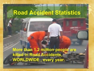 Road Accident Statistics
More than 1.2 million people are
killed in Road Accidents,
WORLDWIDE , every year.
 