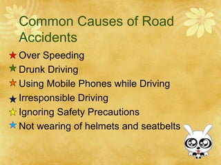 Common Causes of Road
Accidents
Over Speeding
Drunk Driving
Using Mobile Phones while Driving
Irresponsible Driving
Ignoring Safety Precautions
Not wearing of helmets and seatbelts
 