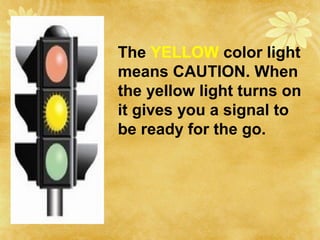 The YELLOW color light
means CAUTION. When
the yellow light turns on
it gives you a signal to
be ready for the go.
 