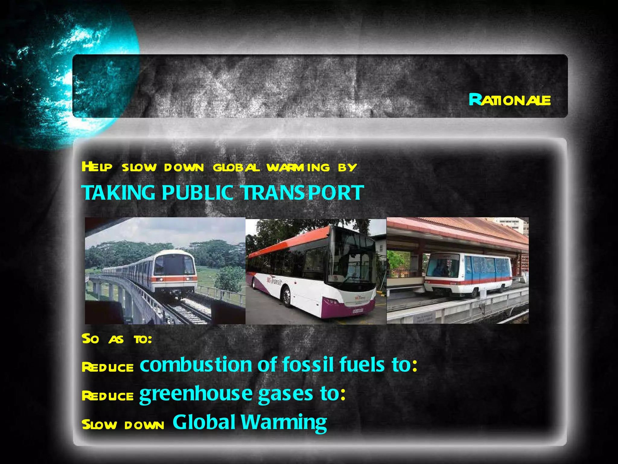 R ationale Help slow down global warming by TAKING PUBLIC TRANSPORT So as to: Reduce   combustion of fossil fuels to : Reduce   greenhouse gases to : Slow down  Global Warming 