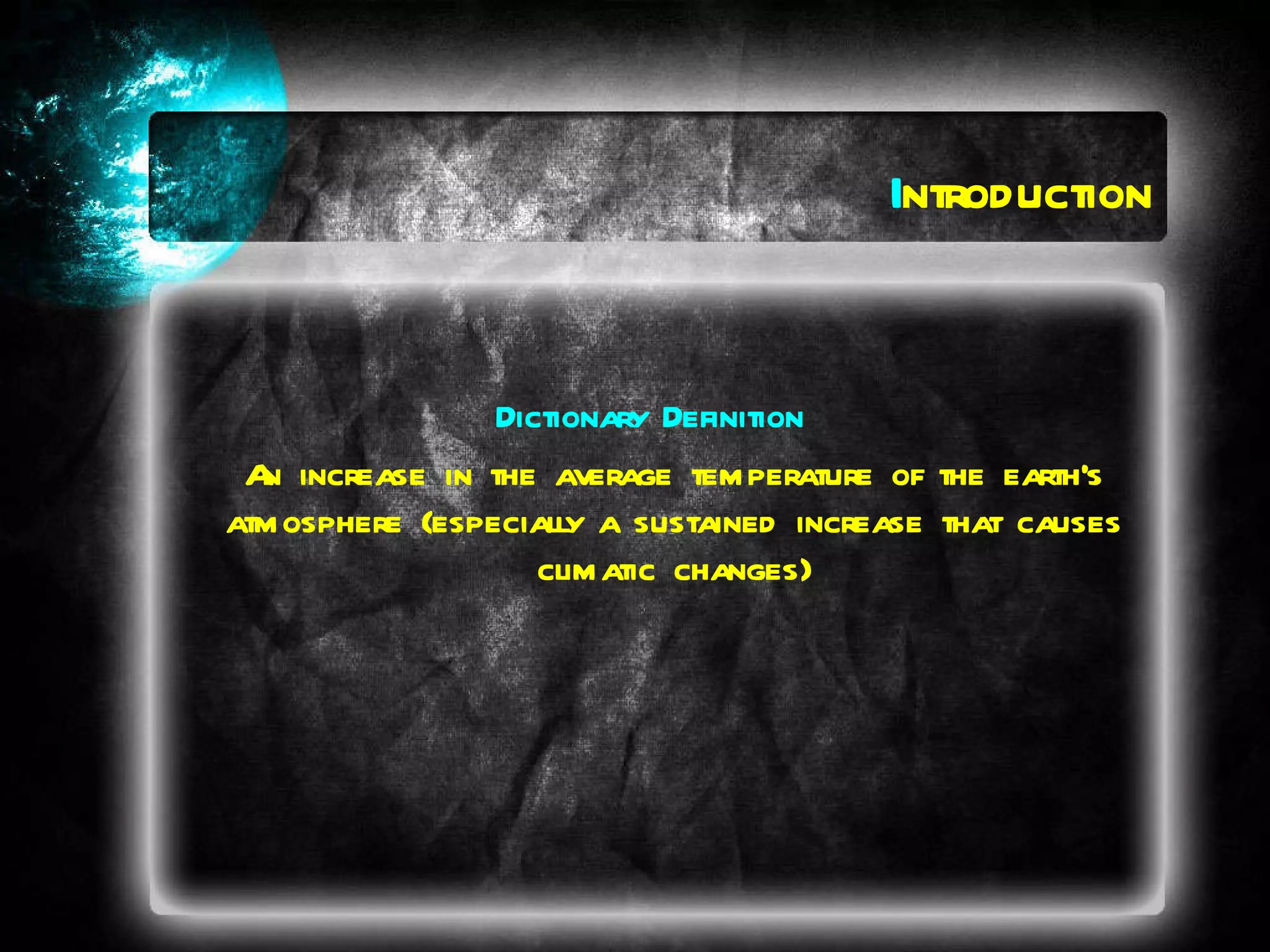 Dictionary Definition An increase in the average temperature of the earth's atmosphere (especially a sustained increase that causes climatic changes) I ntroduction 