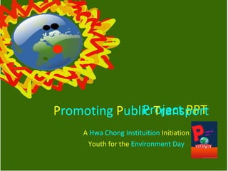Project   PPT   A  Hwa Chong Instituition  Initiation Youth for the  Environment Day P romoting   P ublic   T ransport 