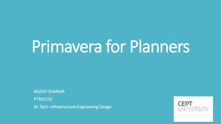 Primavera for Planners
RAJEEV SHARMA
PT301516
M. Tech- Infrastructure Engineering Design
 