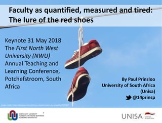By Paul Prinsloo
University of South Africa
(Unisa)
@14prinsp
Image credit: https://pixabay.com/en/shoes-depend-leash-sky-beautiful-93732//
Faculty as quantified, measured and tired:
The lure of the red shoes
Keynote 31 May 2018
The First North West
University (NWU)
Annual Teaching and
Learning Conference,
Potchefstroom, South
Africa
 