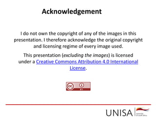 Acknowledgement
I do not own the copyright of any of the images in this
presentation. I therefore acknowledge the original copyright
and licensing regime of every image used.
This presentation (excluding the images) is licensed
under a Creative Commons Attribution 4.0 International
License.
 