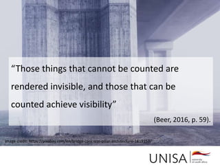 Image credit: https://pixabay.com/en/bridge-concrete-pillar-architecture-1819153/
“Those things that cannot be counted are
rendered invisible, and those that can be
counted achieve visibility”
(Beer, 2016, p. 59).
 