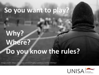 Imagecredit:https://pixabay.com/en/binary-code-man-display-dummy-face-1327512/
Image credit: https://pixabay.com/en/rugby-watching-winter-596762/
So you want to play?
Why?
Where?
Do you know the rules?
 